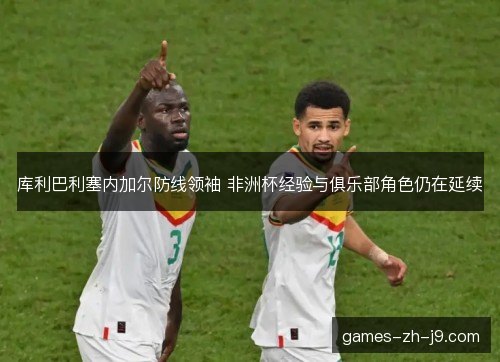 库利巴利塞内加尔防线领袖 非洲杯经验与俱乐部角色仍在延续